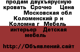 продам двухъярусную кровать. Срочно. › Цена ­ 6 000 - Московская обл., Коломенский р-н, Коломна г. Мебель, интерьер » Детская мебель   